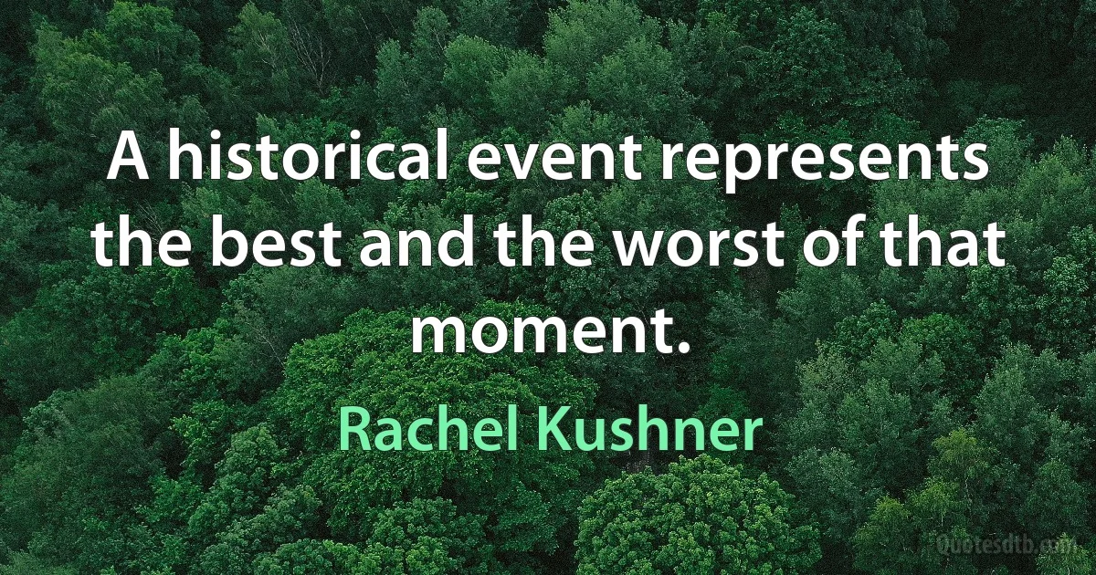 A historical event represents the best and the worst of that moment. (Rachel Kushner)