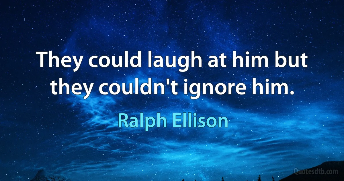 They could laugh at him but they couldn't ignore him. (Ralph Ellison)