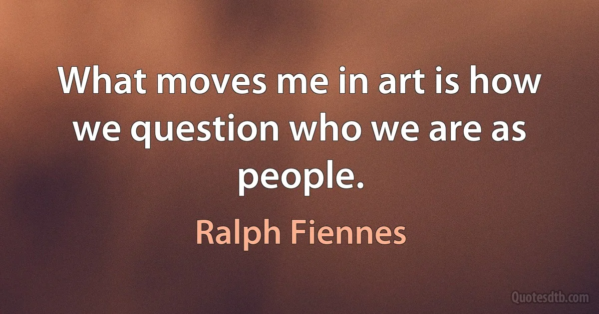 What moves me in art is how we question who we are as people. (Ralph Fiennes)