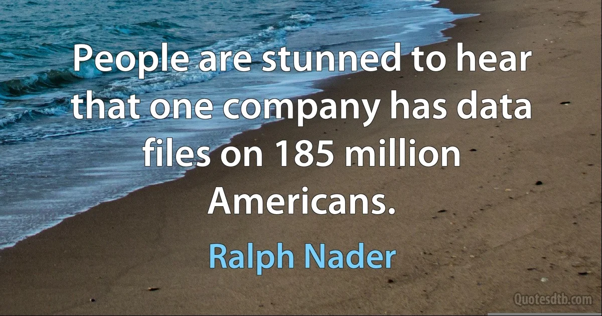 People are stunned to hear that one company has data files on 185 million Americans. (Ralph Nader)