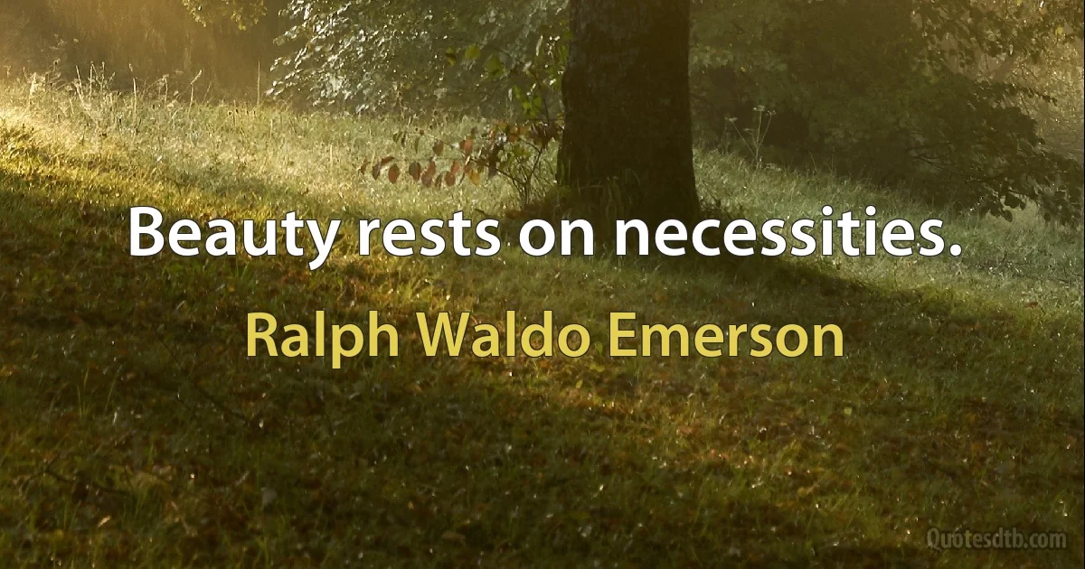 Beauty rests on necessities. (Ralph Waldo Emerson)