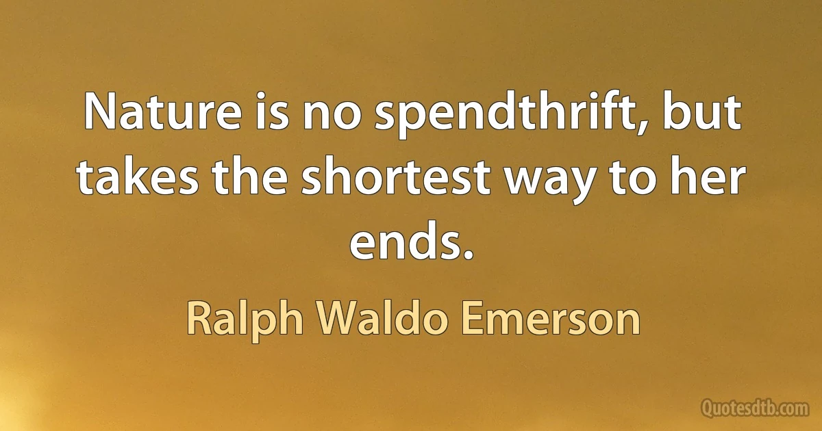 Nature is no spendthrift, but takes the shortest way to her ends. (Ralph Waldo Emerson)