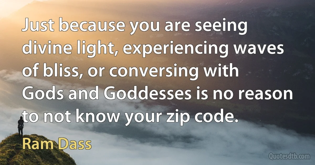 Just because you are seeing divine light, experiencing waves of bliss, or conversing with Gods and Goddesses is no reason to not know your zip code. (Ram Dass)