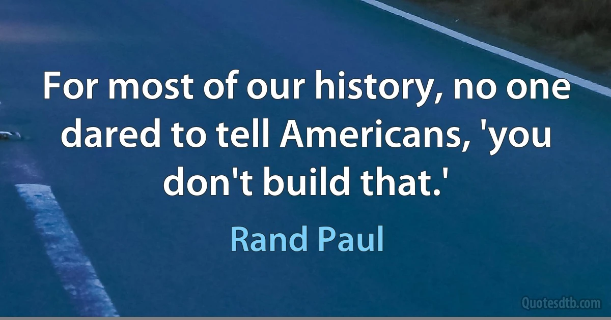 For most of our history, no one dared to tell Americans, 'you don't build that.' (Rand Paul)