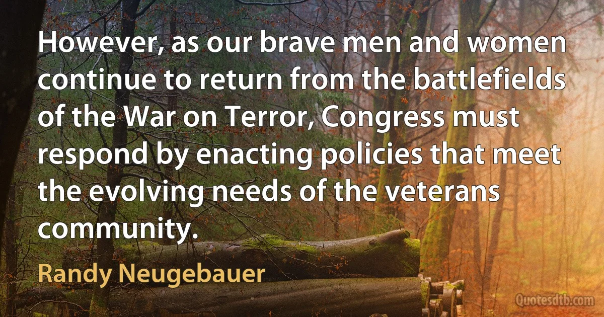 However, as our brave men and women continue to return from the battlefields of the War on Terror, Congress must respond by enacting policies that meet the evolving needs of the veterans community. (Randy Neugebauer)