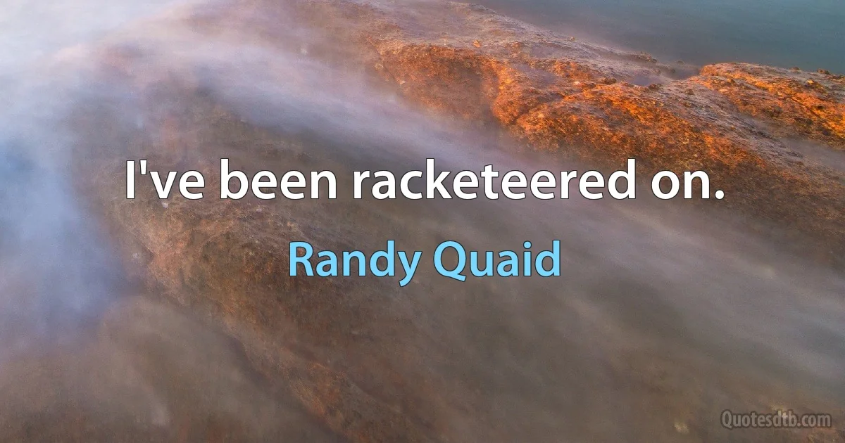 I've been racketeered on. (Randy Quaid)