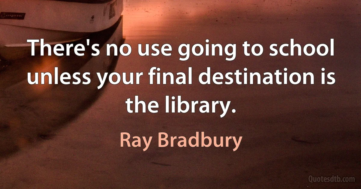 There's no use going to school unless your final destination is the library. (Ray Bradbury)