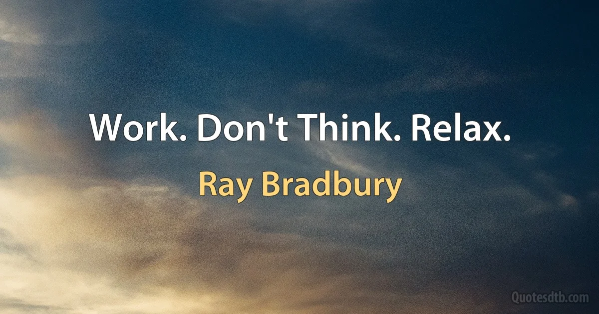 Work. Don't Think. Relax. (Ray Bradbury)