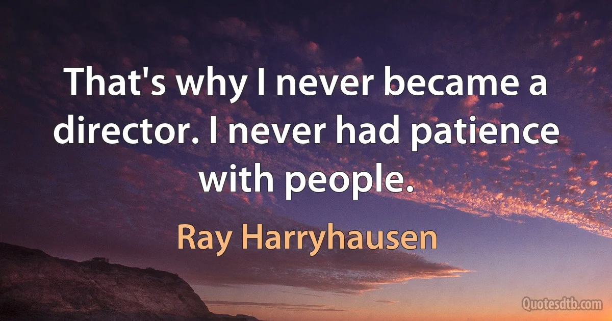 That's why I never became a director. I never had patience with people. (Ray Harryhausen)