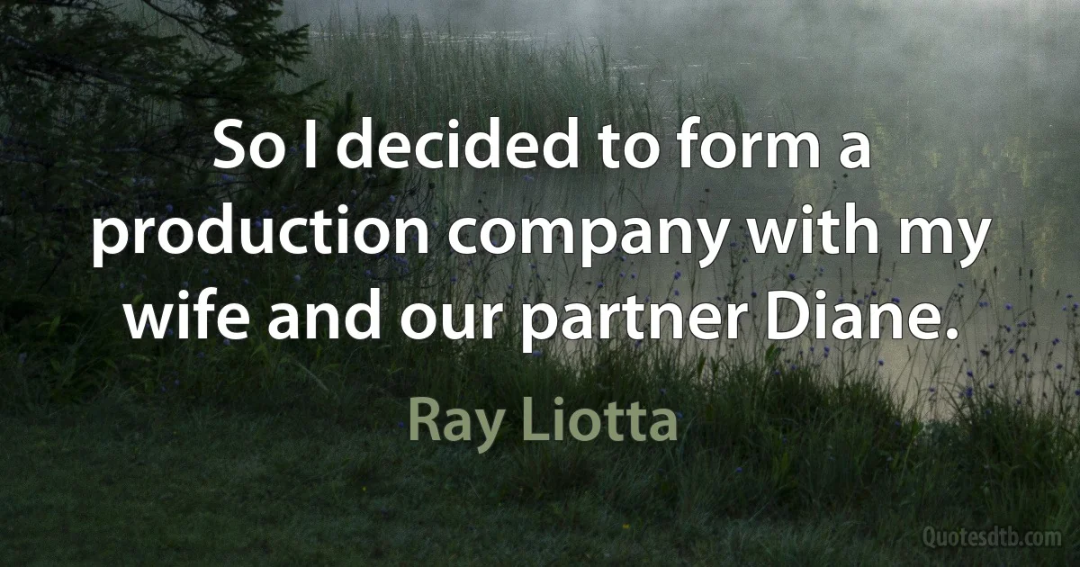 So I decided to form a production company with my wife and our partner Diane. (Ray Liotta)