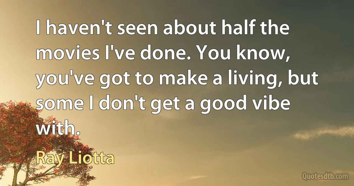 I haven't seen about half the movies I've done. You know, you've got to make a living, but some I don't get a good vibe with. (Ray Liotta)