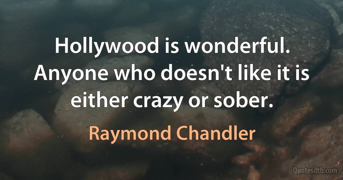 Hollywood is wonderful. Anyone who doesn't like it is either crazy or sober. (Raymond Chandler)