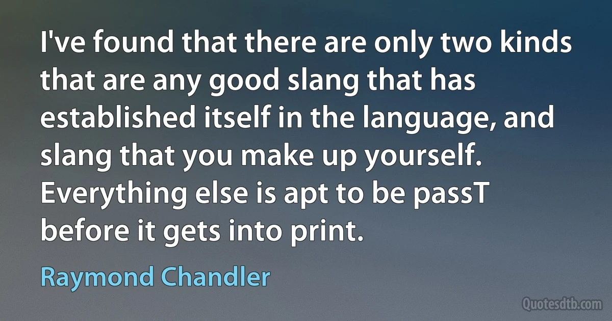 I've found that there are only two kinds that are any good slang that has established itself in the language, and slang that you make up yourself. Everything else is apt to be passT before it gets into print. (Raymond Chandler)