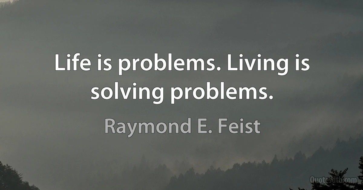 Life is problems. Living is solving problems. (Raymond E. Feist)