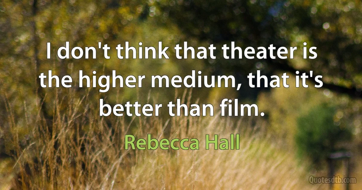 I don't think that theater is the higher medium, that it's better than film. (Rebecca Hall)