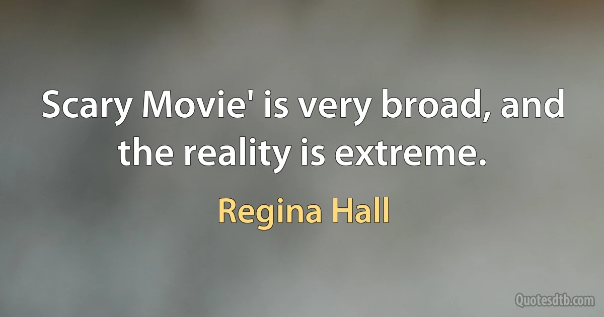 Scary Movie' is very broad, and the reality is extreme. (Regina Hall)