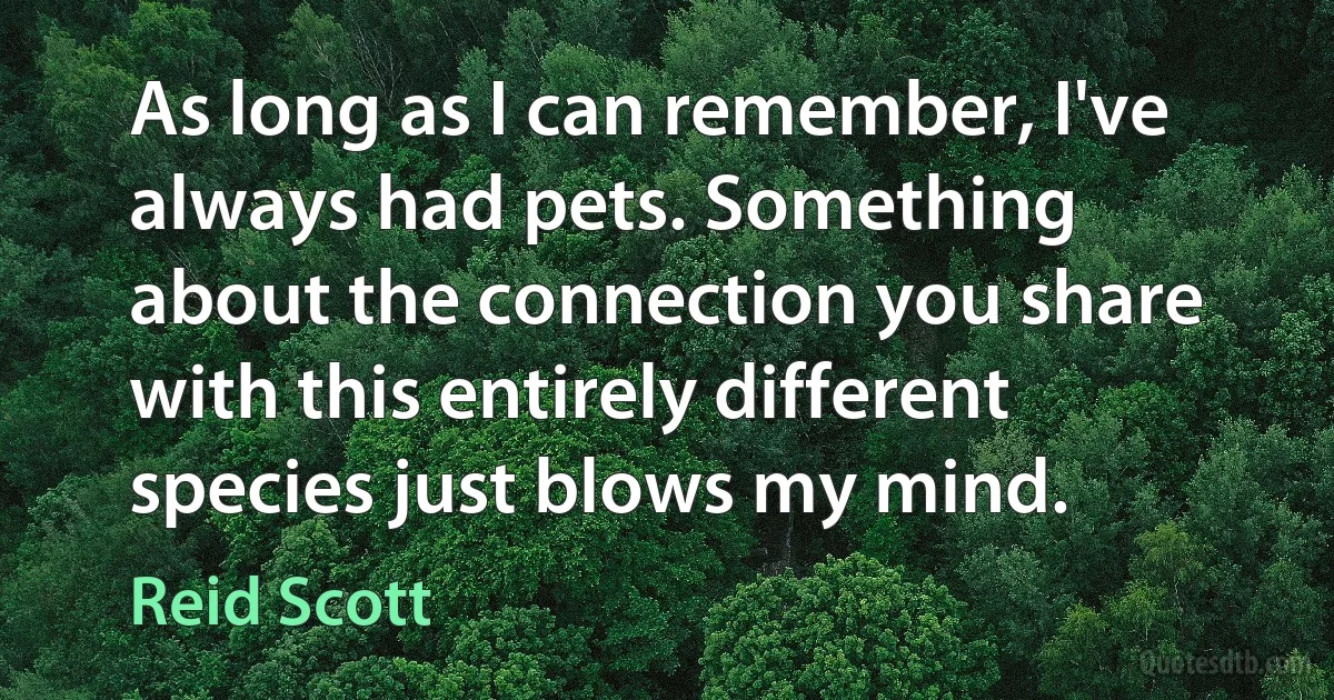 As long as I can remember, I've always had pets. Something about the connection you share with this entirely different species just blows my mind. (Reid Scott)