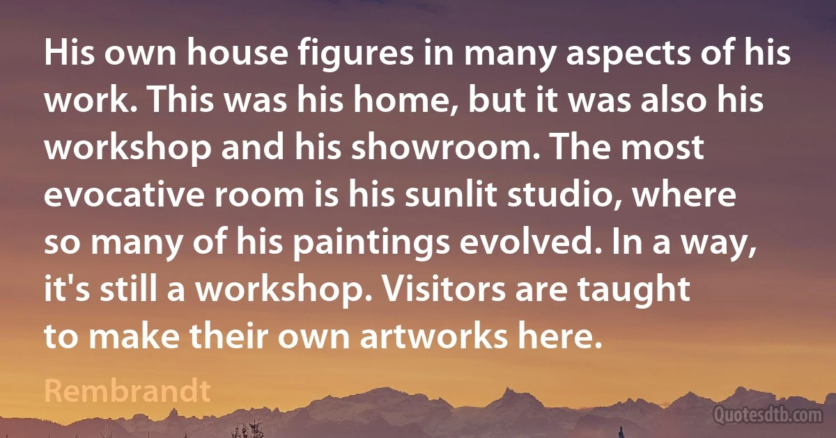 His own house figures in many aspects of his work. This was his home, but it was also his workshop and his showroom. The most evocative room is his sunlit studio, where so many of his paintings evolved. In a way, it's still a workshop. Visitors are taught to make their own artworks here. (Rembrandt)