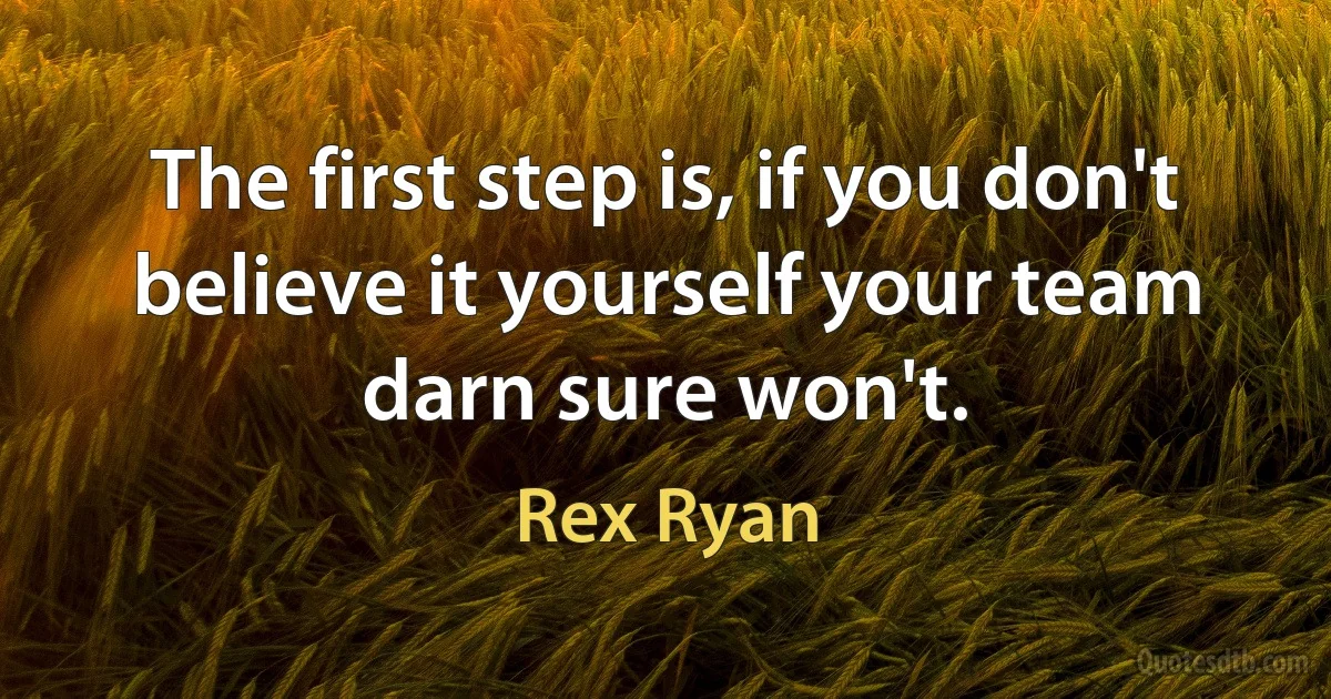 The first step is, if you don't believe it yourself your team darn sure won't. (Rex Ryan)