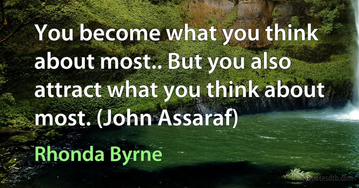 You become what you think about most.. But you also attract what you think about most. (John Assaraf) (Rhonda Byrne)