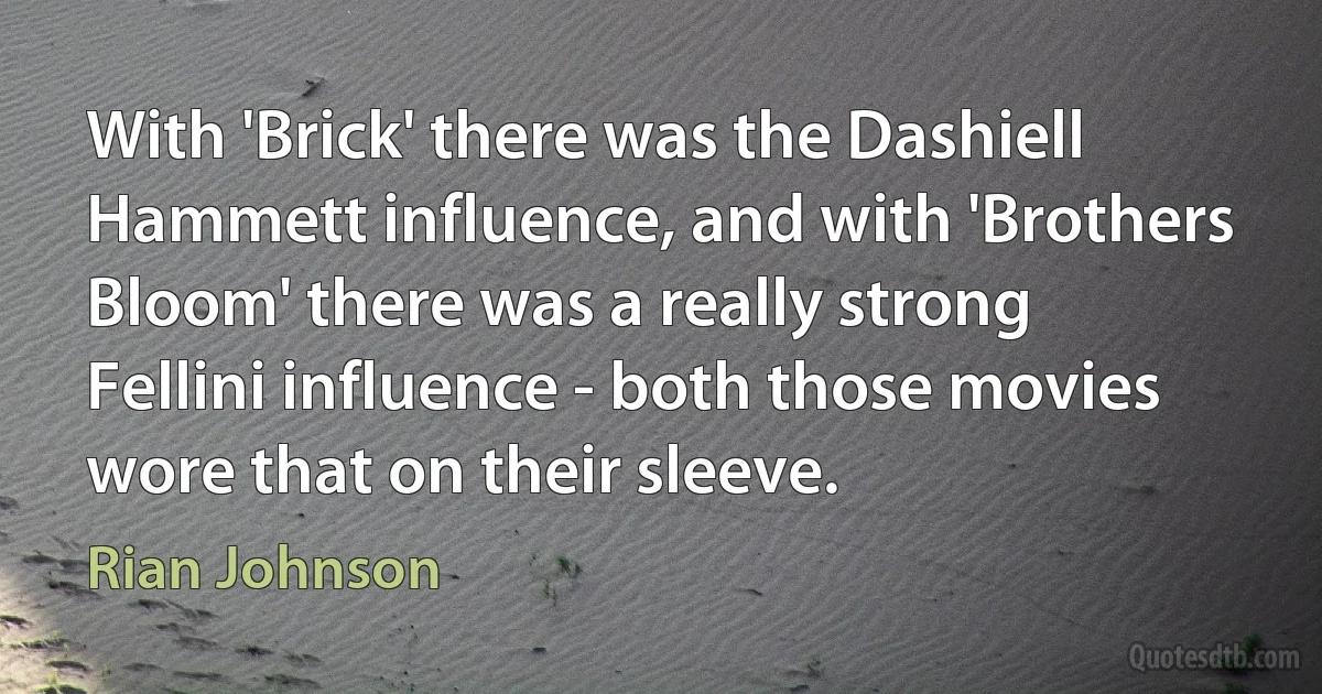 With 'Brick' there was the Dashiell Hammett influence, and with 'Brothers Bloom' there was a really strong Fellini influence - both those movies wore that on their sleeve. (Rian Johnson)