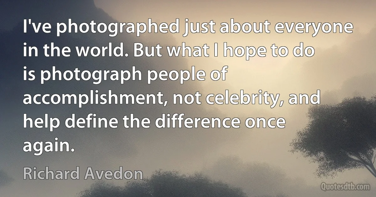 I've photographed just about everyone in the world. But what I hope to do is photograph people of accomplishment, not celebrity, and help define the difference once again. (Richard Avedon)