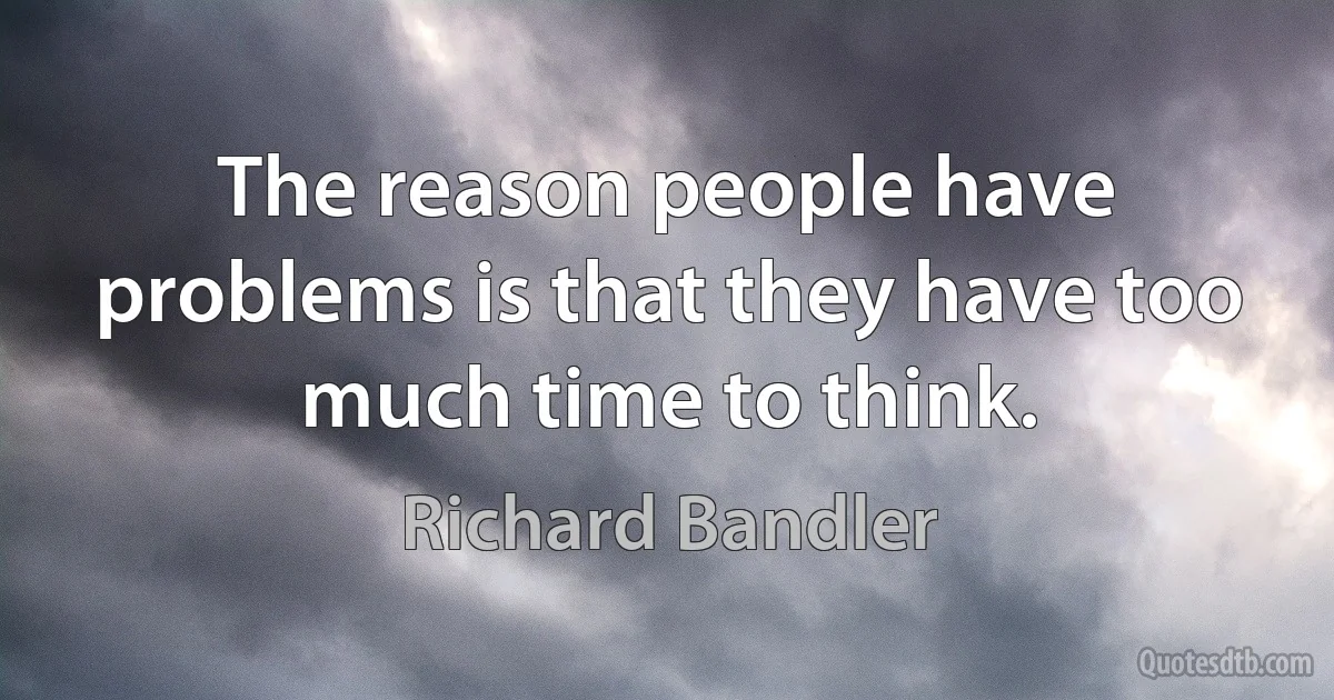 The reason people have problems is that they have too much time to think. (Richard Bandler)