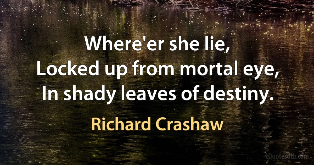 Where'er she lie,
Locked up from mortal eye,
In shady leaves of destiny. (Richard Crashaw)