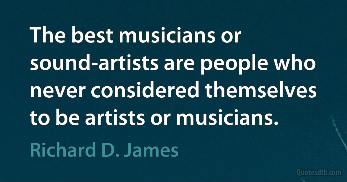 The best musicians or sound-artists are people who never considered themselves to be artists or musicians. (Richard D. James)