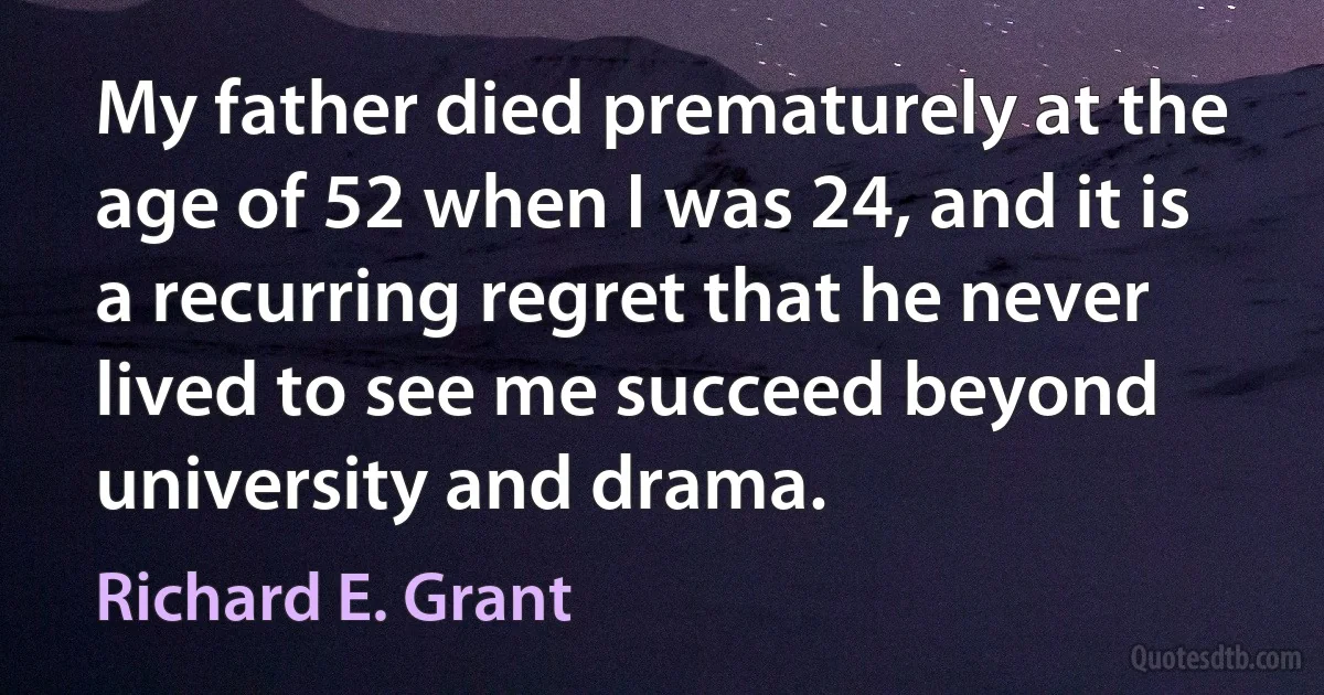 My father died prematurely at the age of 52 when I was 24, and it is a recurring regret that he never lived to see me succeed beyond university and drama. (Richard E. Grant)