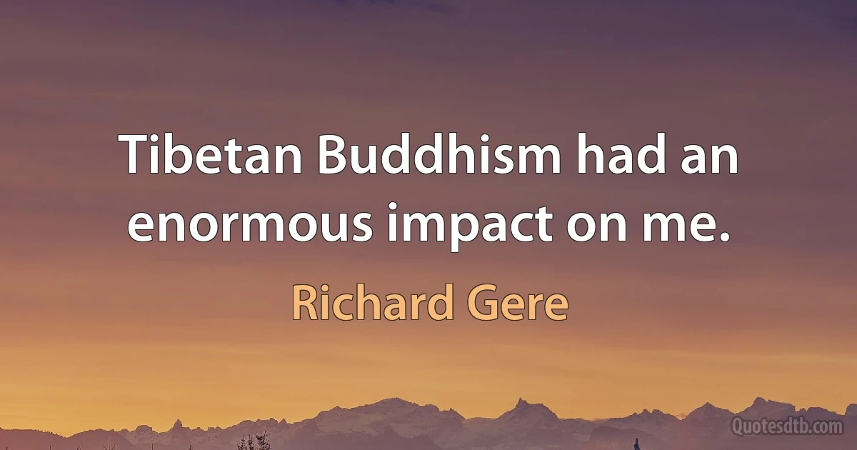 Tibetan Buddhism had an enormous impact on me. (Richard Gere)