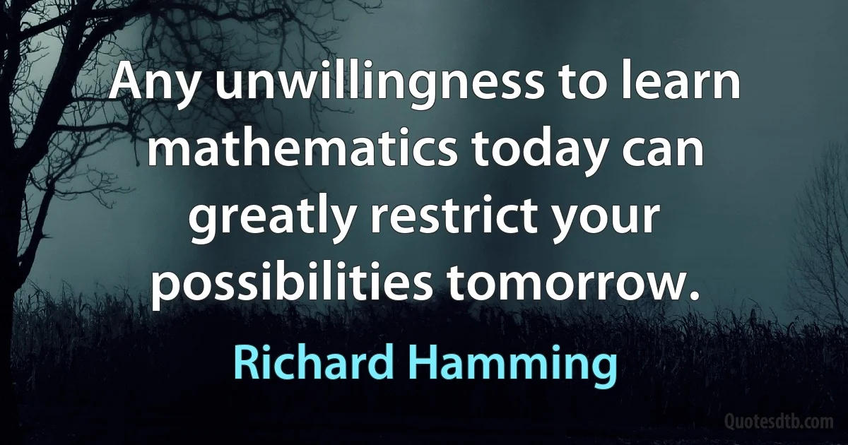 Any unwillingness to learn mathematics today can greatly restrict your possibilities tomorrow. (Richard Hamming)