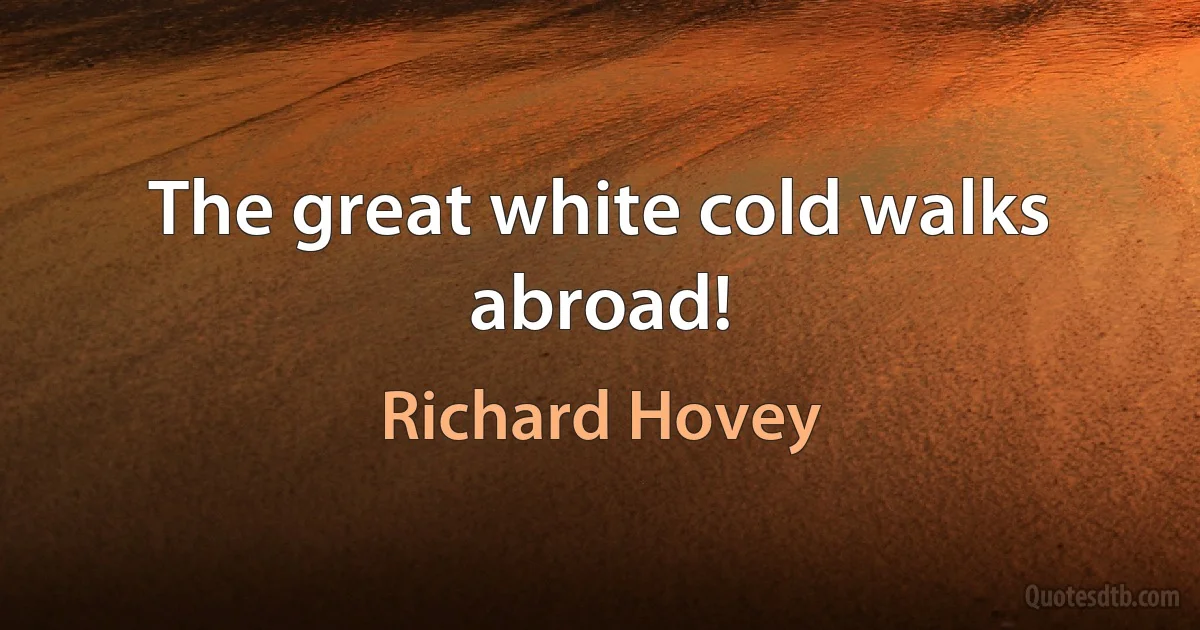 The great white cold walks abroad! (Richard Hovey)