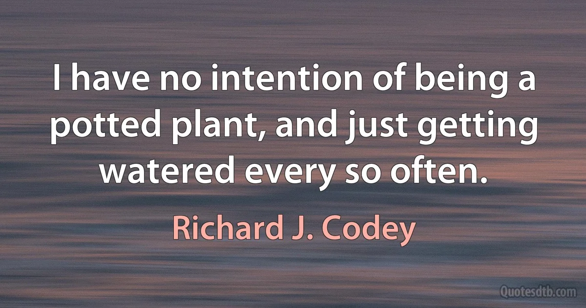 I have no intention of being a potted plant, and just getting watered every so often. (Richard J. Codey)