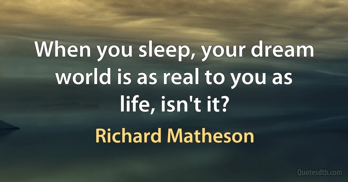 When you sleep, your dream world is as real to you as life, isn't it? (Richard Matheson)