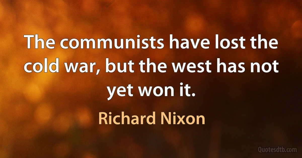 The communists have lost the cold war, but the west has not yet won it. (Richard Nixon)