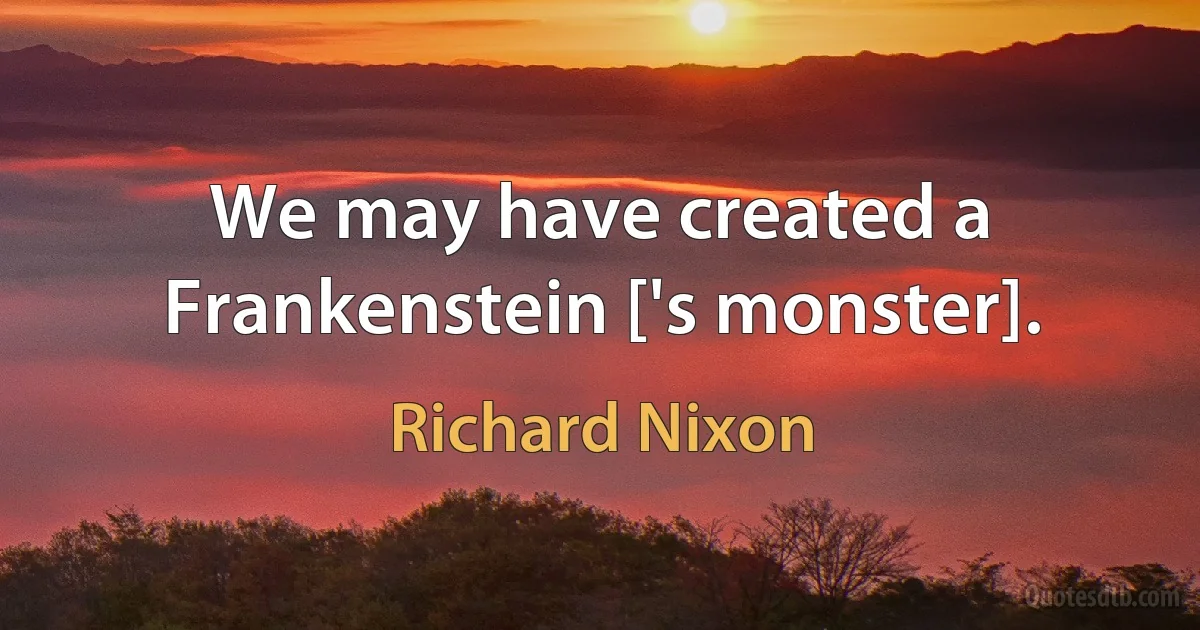 We may have created a Frankenstein ['s monster]. (Richard Nixon)