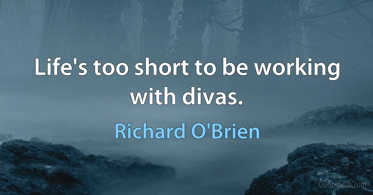 Life's too short to be working with divas. (Richard O'Brien)