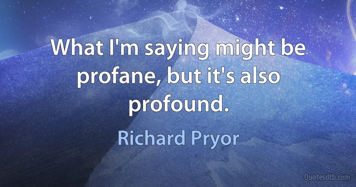 What I'm saying might be profane, but it's also profound. (Richard Pryor)