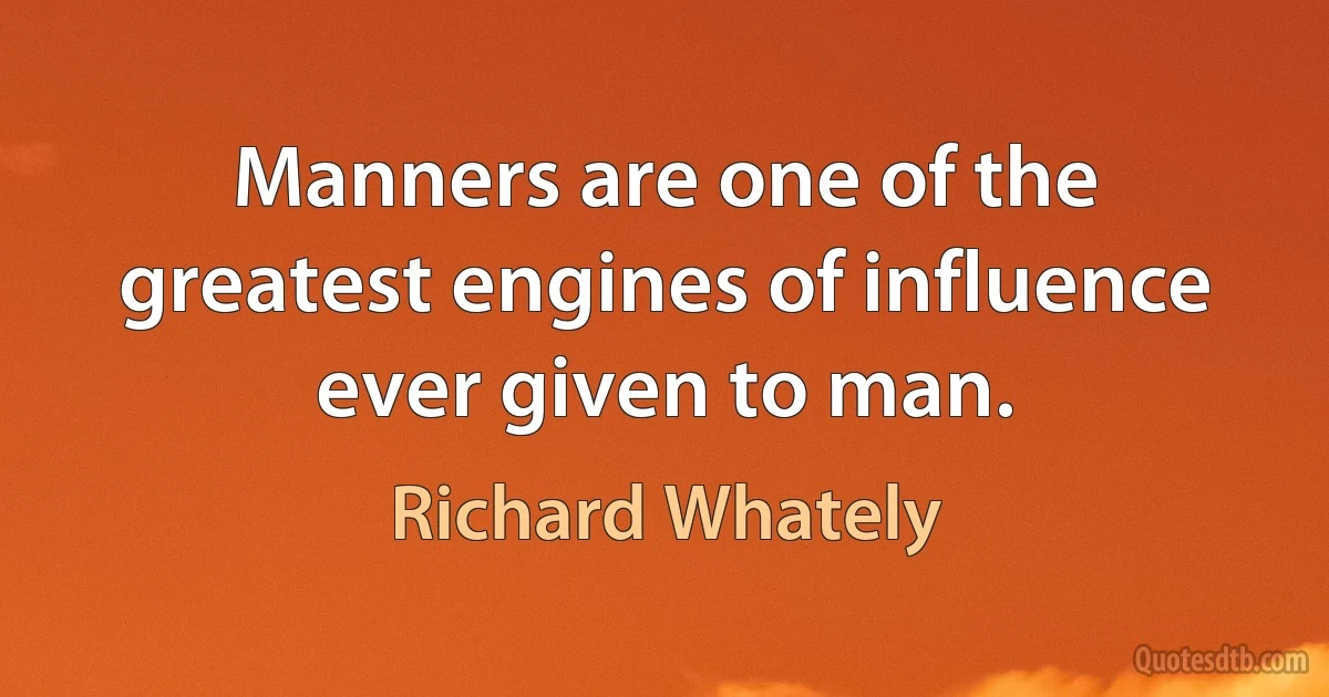 Manners are one of the greatest engines of influence ever given to man. (Richard Whately)