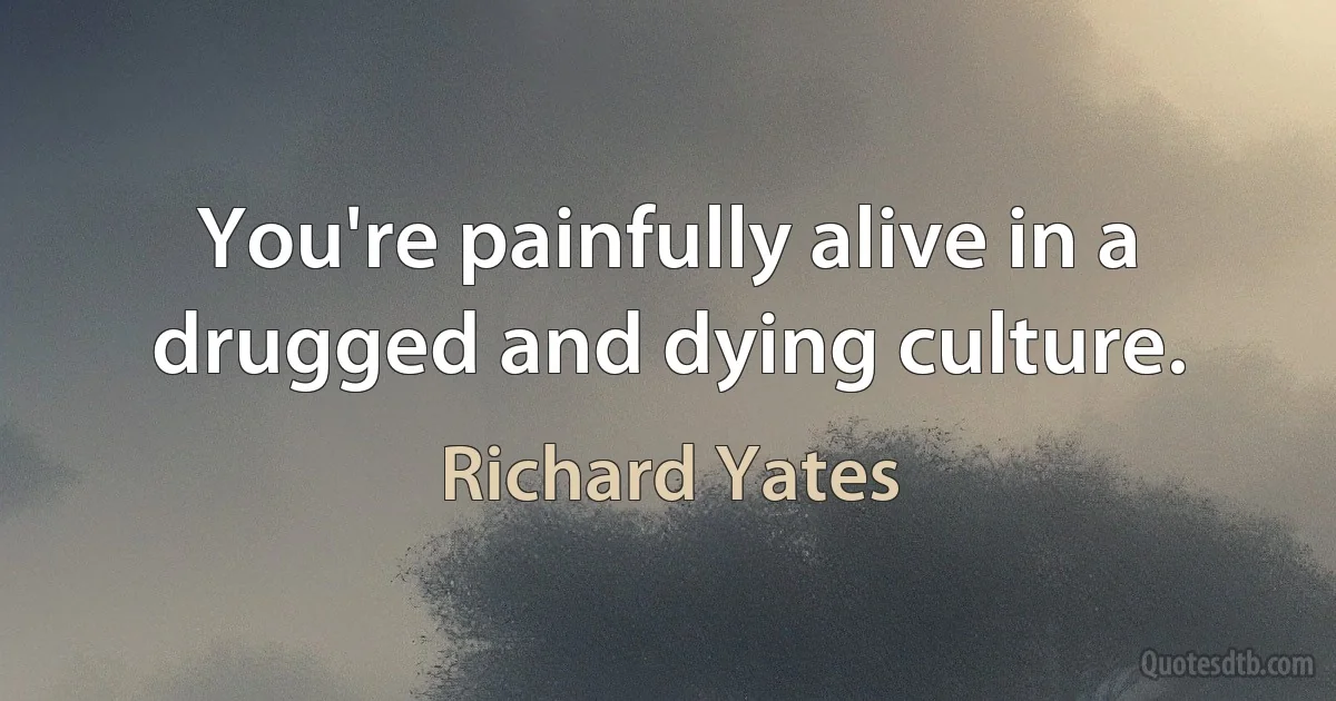 You're painfully alive in a drugged and dying culture. (Richard Yates)