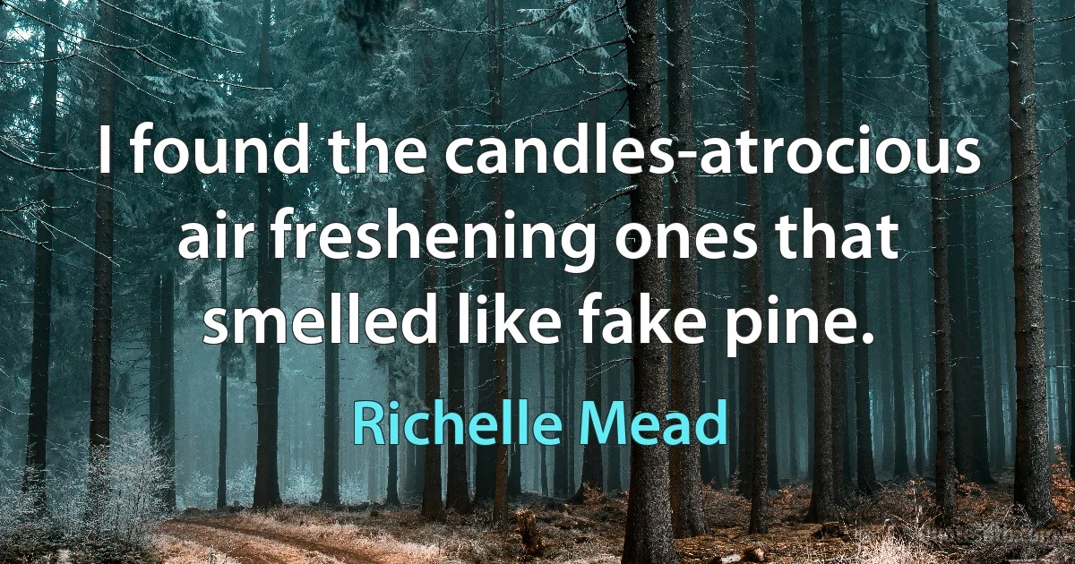 I found the candles-atrocious air freshening ones that smelled like fake pine. (Richelle Mead)