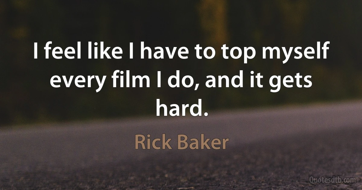 I feel like I have to top myself every film I do, and it gets hard. (Rick Baker)