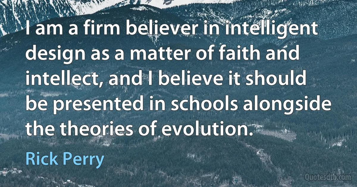 I am a firm believer in intelligent design as a matter of faith and intellect, and I believe it should be presented in schools alongside the theories of evolution. (Rick Perry)