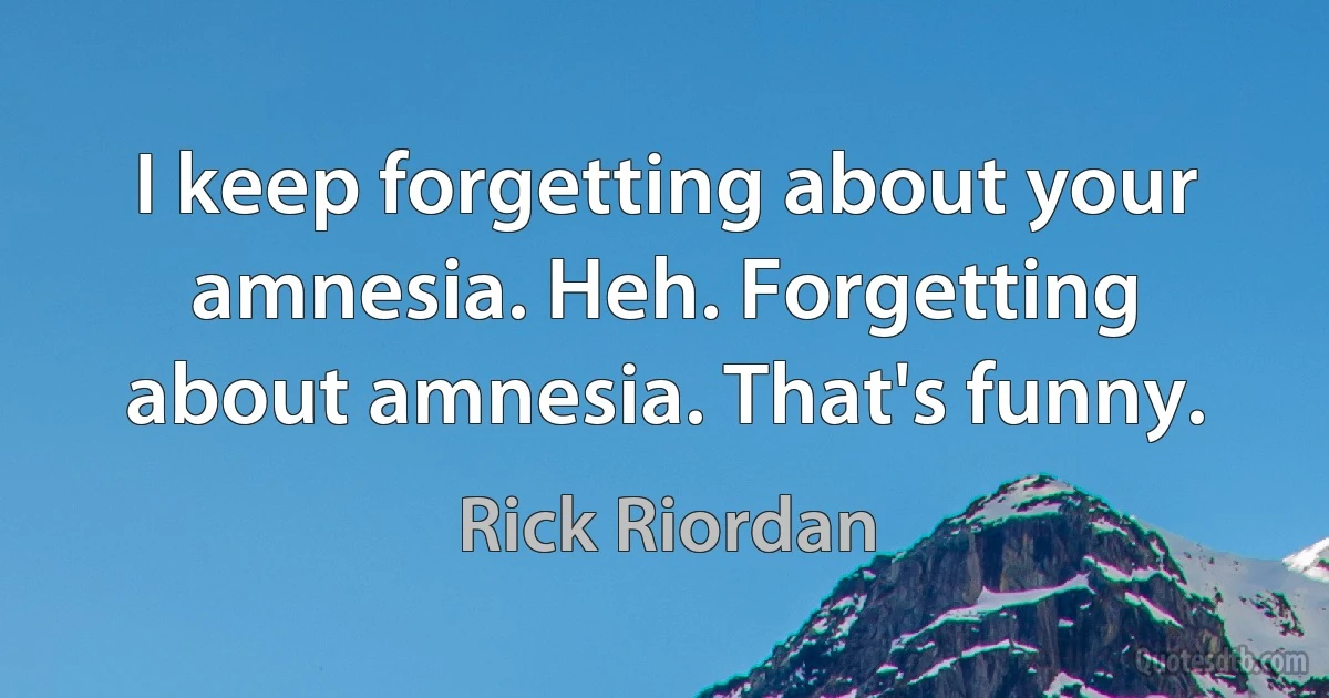 I keep forgetting about your amnesia. Heh. Forgetting about amnesia. That's funny. (Rick Riordan)