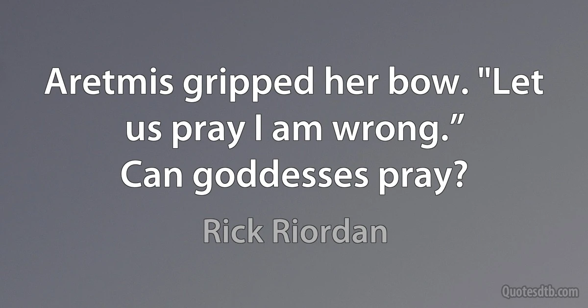 Aretmis gripped her bow. "Let us pray I am wrong.”
Can goddesses pray? (Rick Riordan)