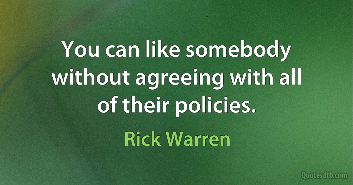 You can like somebody without agreeing with all of their policies. (Rick Warren)