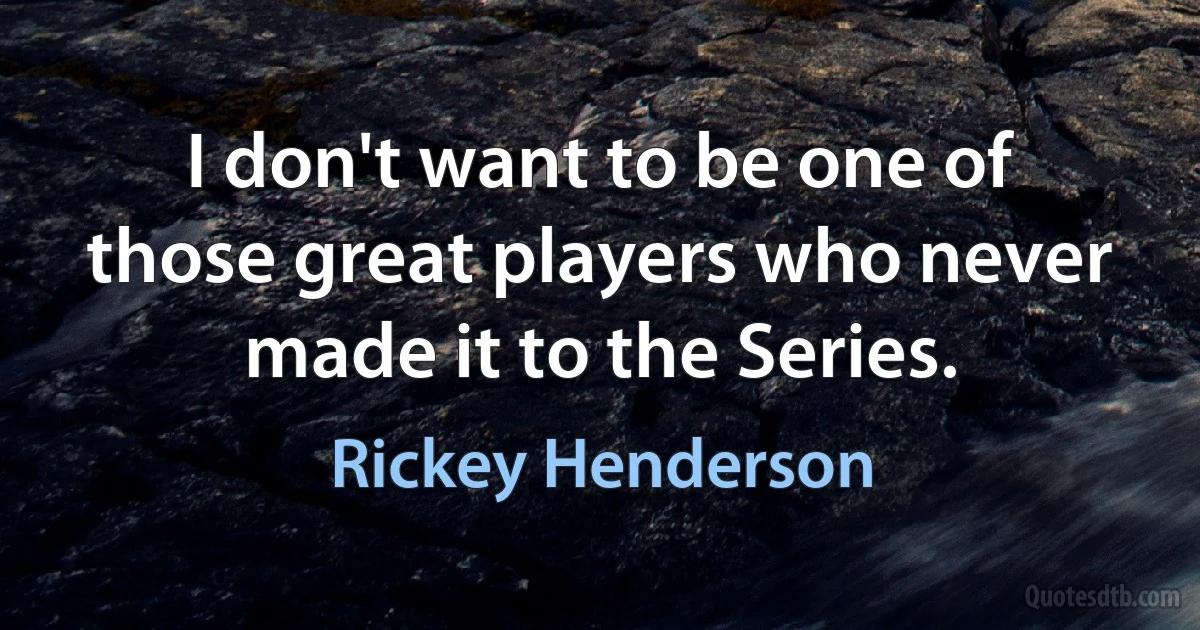 I don't want to be one of those great players who never made it to the Series. (Rickey Henderson)