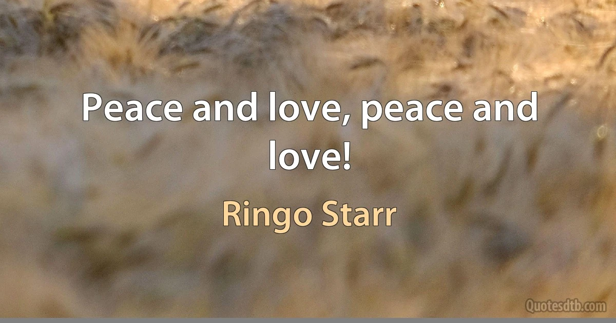 Peace and love, peace and love! (Ringo Starr)