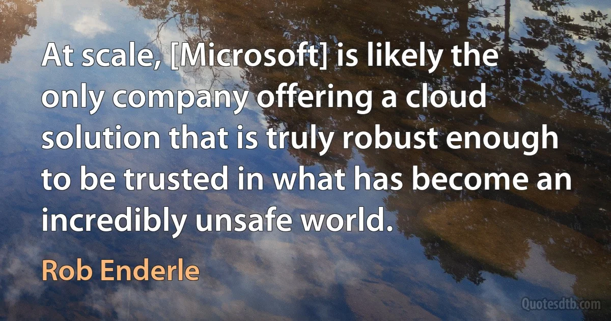 At scale, [Microsoft] is likely the only company offering a cloud solution that is truly robust enough to be trusted in what has become an incredibly unsafe world. (Rob Enderle)